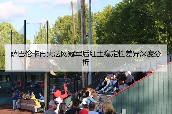 萨巴伦卡再失法网冠军后红土稳定性差异深度分析